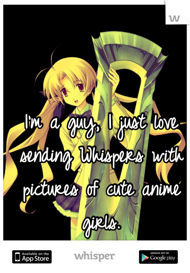 I'm a guy, I just love sending Whispers with pictures of cute anime girls.