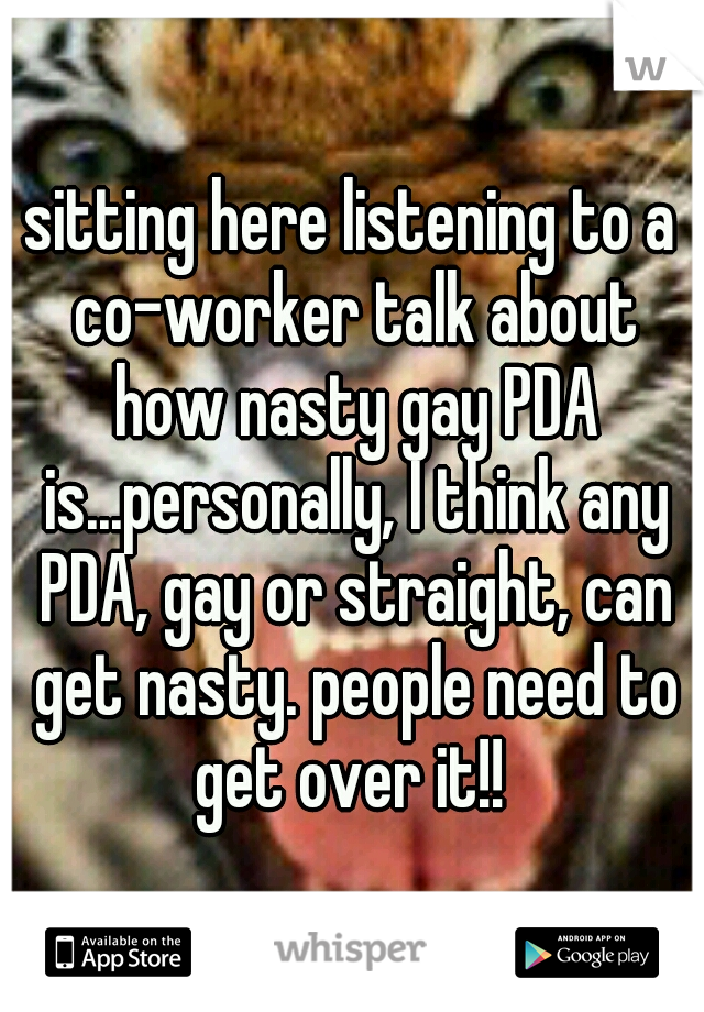 sitting here listening to a co-worker talk about how nasty gay PDA is...personally, I think any PDA, gay or straight, can get nasty. people need to get over it!! 