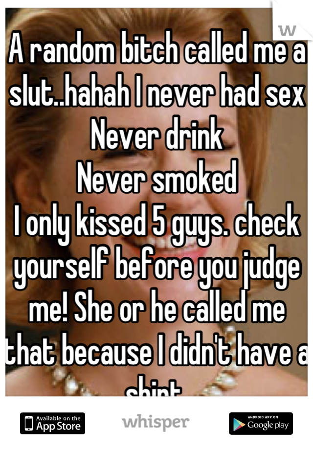 A random bitch called me a slut..hahah I never had sex 
Never drink 
Never smoked 
I only kissed 5 guys. check yourself before you judge me! She or he called me that because I didn't have a shirt 