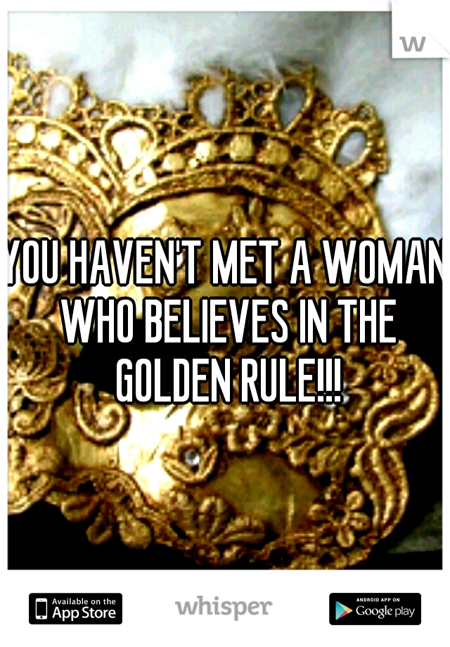 YOU HAVEN'T MET A WOMAN WHO BELIEVES IN THE GOLDEN RULE!!!