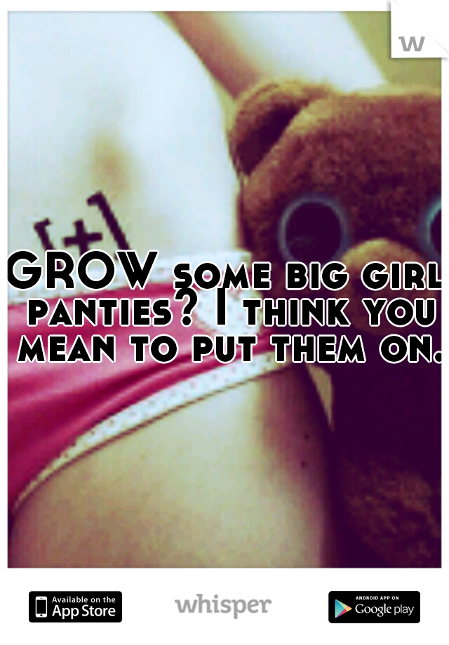 GROW some big girl panties? I think you mean to put them on. 