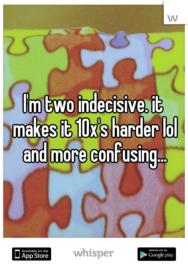 I'm two indecisive. it makes it 10x's harder lol and more confusing...