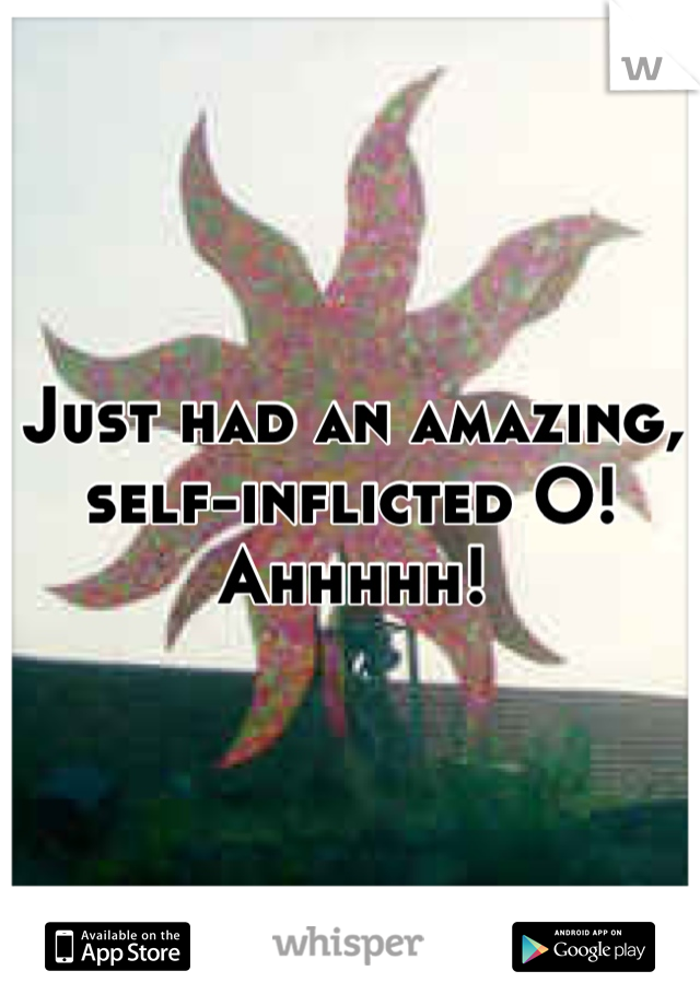 Just had an amazing, self-inflicted O! 
Ahhhhh!