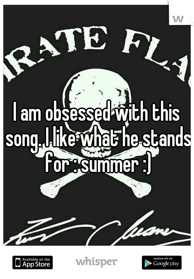 I am obsessed with this song. I like what he stands for : summer :)