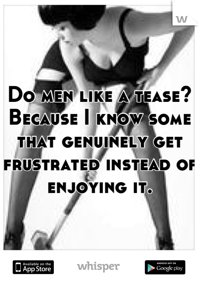 Do men like a tease? Because I know some that genuinely get frustrated instead of enjoying it.