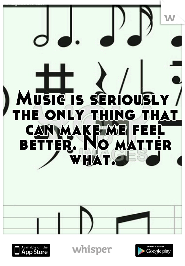 Music is seriously the only thing that can make me feel better. No matter what. 