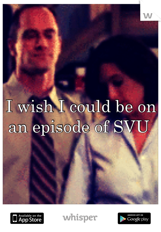 I wish I could be on an episode of SVU 