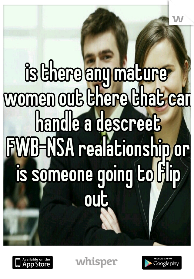 is there any mature women out there that can handle a descreet FWB-NSA realationship or is someone going to flip out 