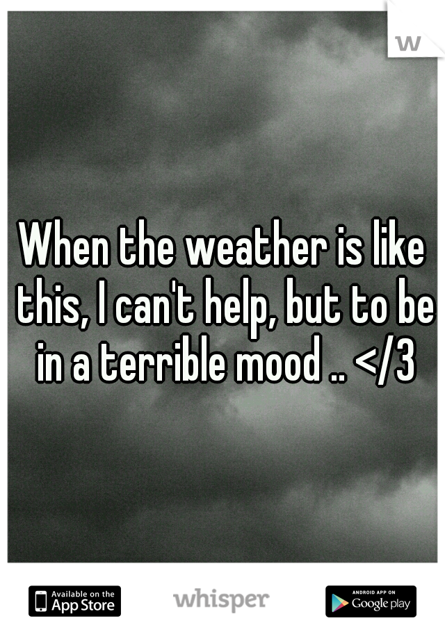 When the weather is like this, I can't help, but to be in a terrible mood .. </3