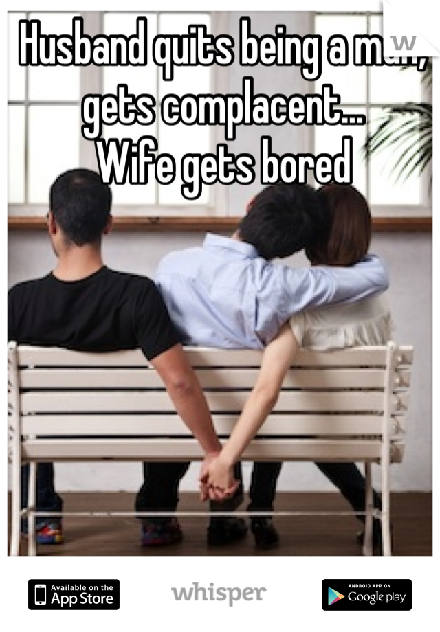 Husband quits being a man, gets complacent... 
Wife gets bored