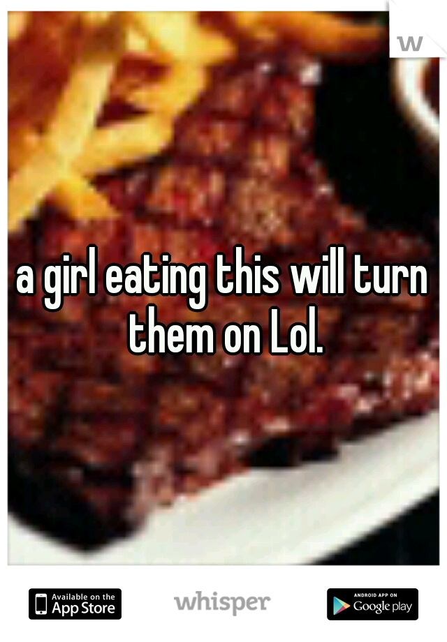 a girl eating this will turn them on Lol.