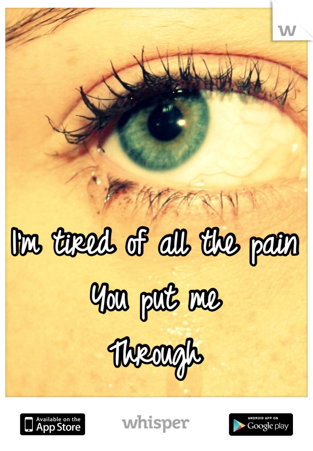 I'm tired of all the pain
You put me 
Through