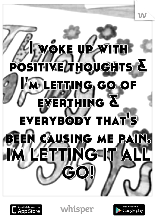 I woke up with positive thoughts & I'm letting go of everthing & everybody that's been causing me pain. IM LETTING IT ALL GO!