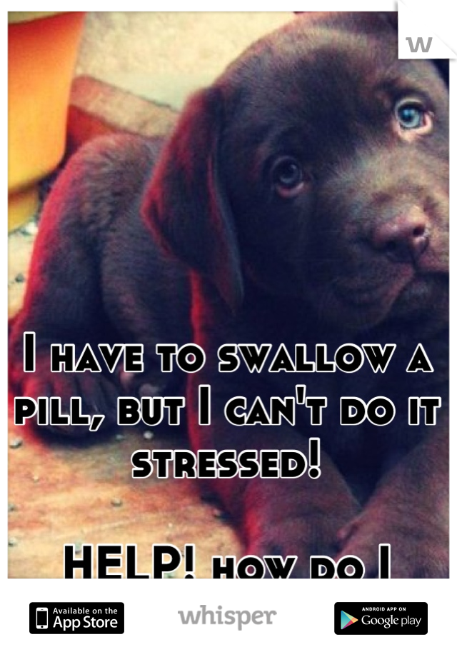 I have to swallow a pill, but I can't do it stressed!

HELP! how do I relax!?!!?