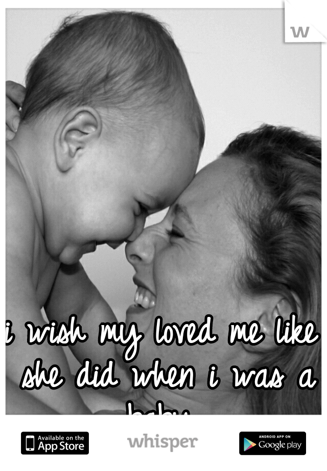 i wish my loved me like she did when i was a baby 