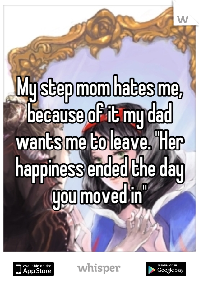 My step mom hates me, because of it my dad wants me to leave. "Her happiness ended the day you moved in"