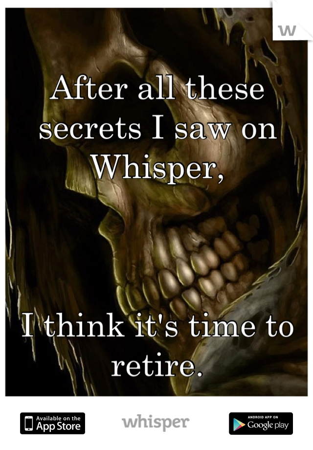 After all these secrets I saw on Whisper,



I think it's time to retire.