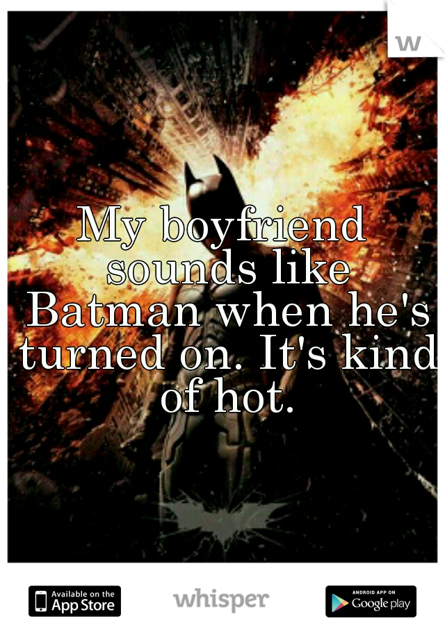 My boyfriend sounds like Batman when he's turned on. It's kind of hot.