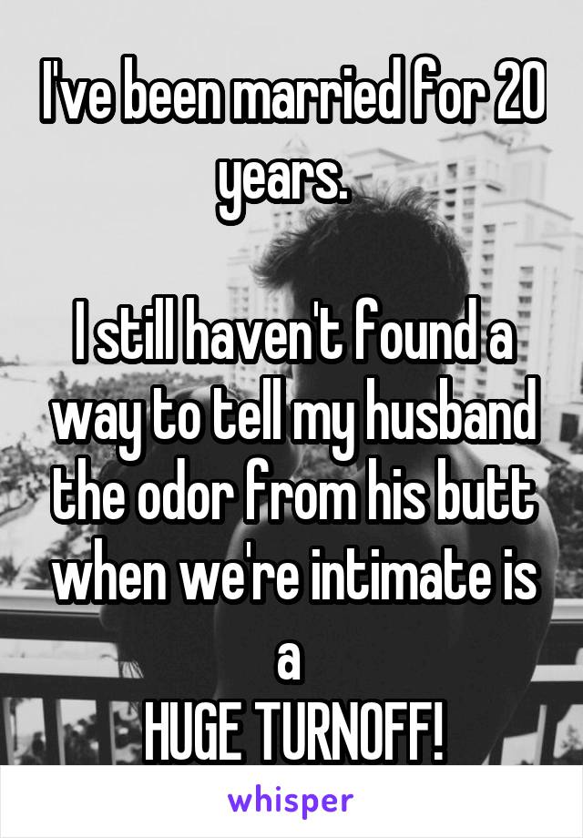 I've been married for 20 years.  

I still haven't found a way to tell my husband the odor from his butt when we're intimate is a 
HUGE TURNOFF!