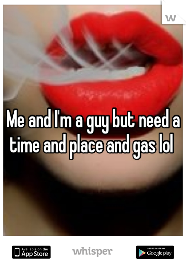 Me and I'm a guy but need a time and place and gas lol 