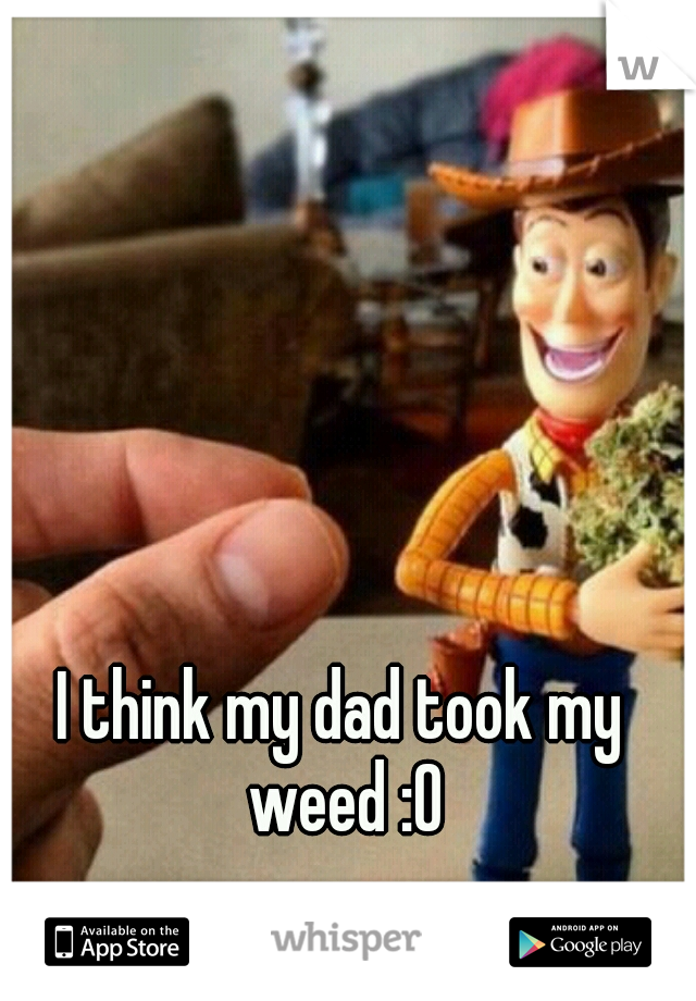 I think my dad took my weed :O