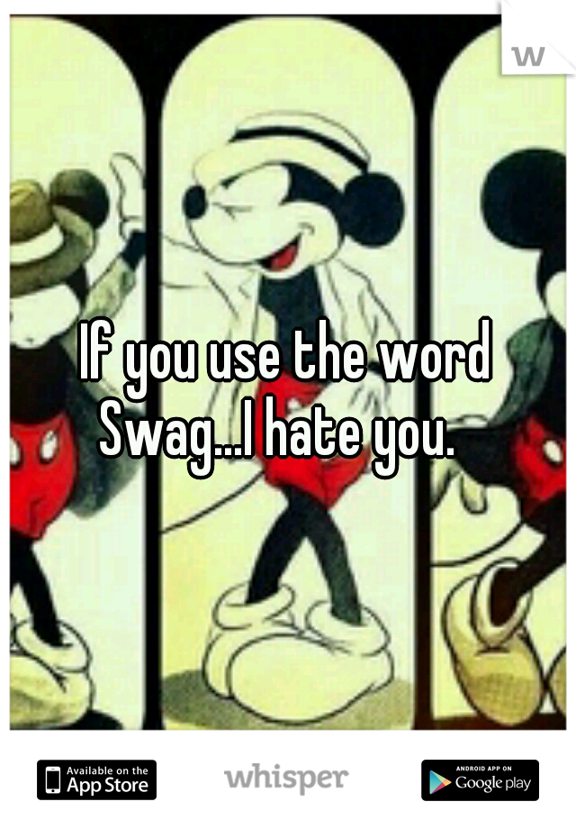 If you use the word Swag...I hate you.
