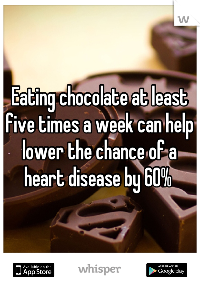 Eating chocolate at least five times a week can help lower the chance of a heart disease by 60% 