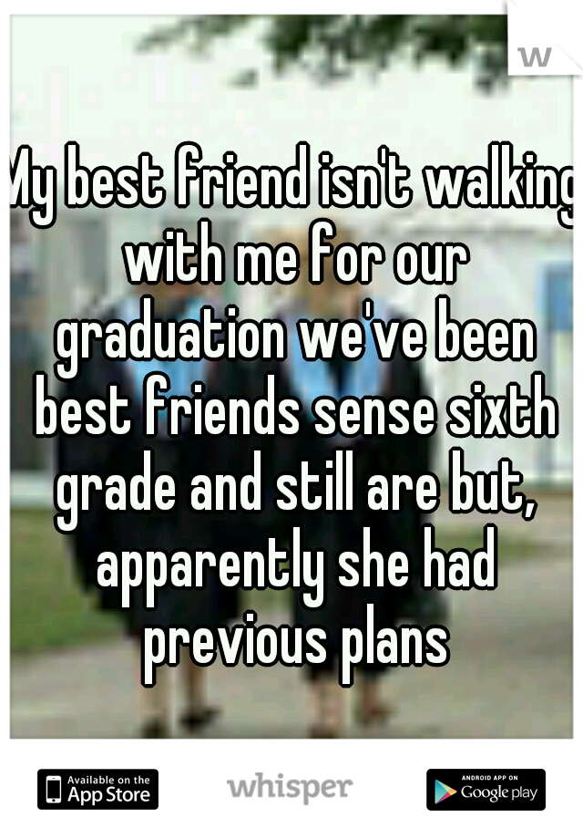 My best friend isn't walking with me for our graduation we've been best friends sense sixth grade and still are but, apparently she had previous plans