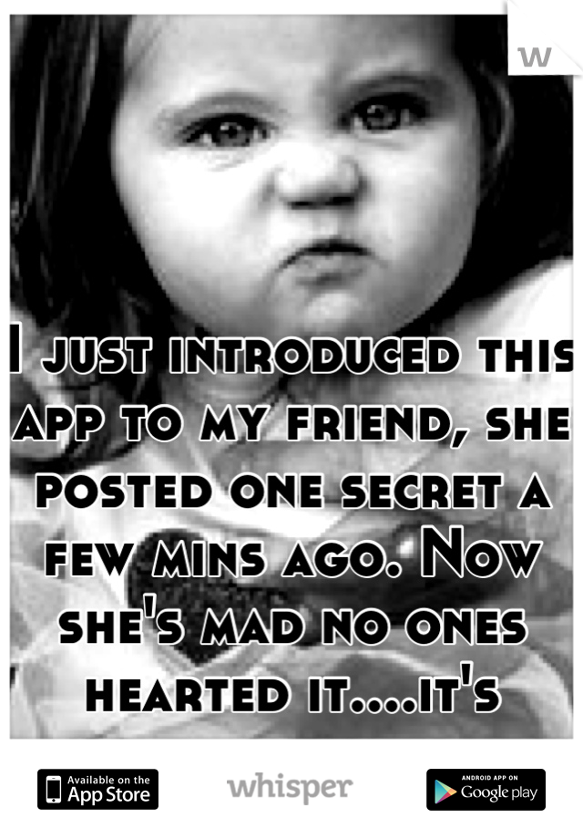 I just introduced this app to my friend, she posted one secret a few mins ago. Now she's mad no ones hearted it....it's hilarious. 