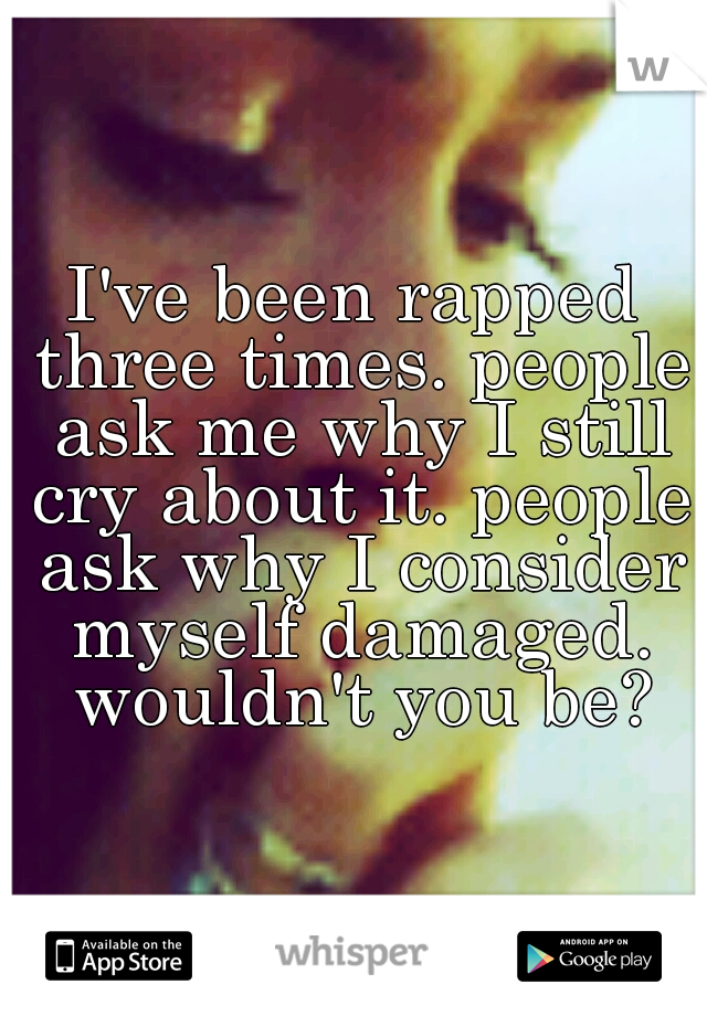 I've been rapped three times. people ask me why I still cry about it. people ask why I consider myself damaged. wouldn't you be?