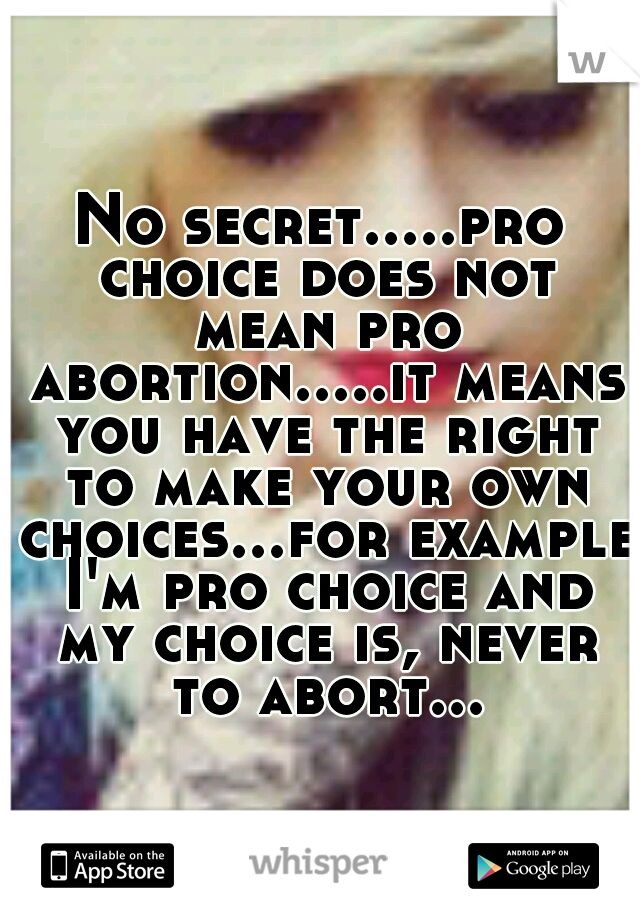 No secret.....pro choice does not mean pro abortion.....it means you have the right to make your own choices...for example I'm pro choice and my choice is, never to abort...