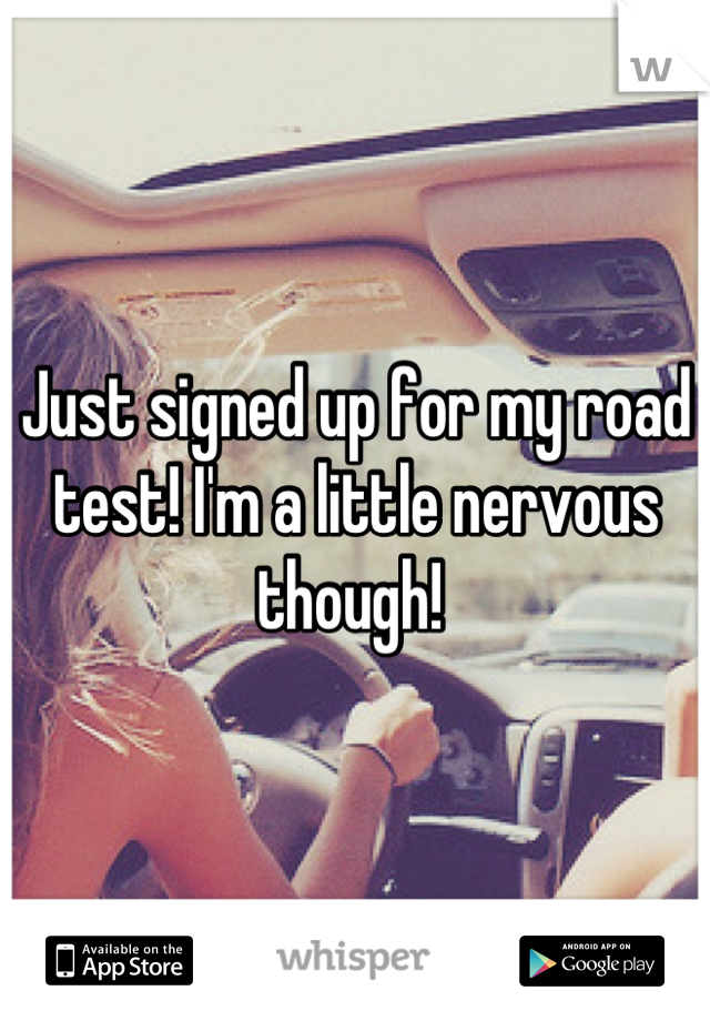 Just signed up for my road test! I'm a little nervous though! 