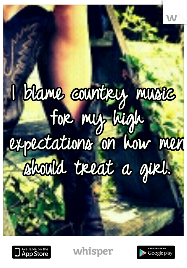 I blame country music for my high expectations on how men should treat a girl.