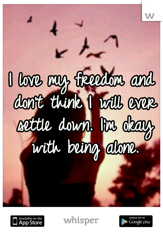 I love my freedom and don't think I will ever settle down. I'm okay with being alone.