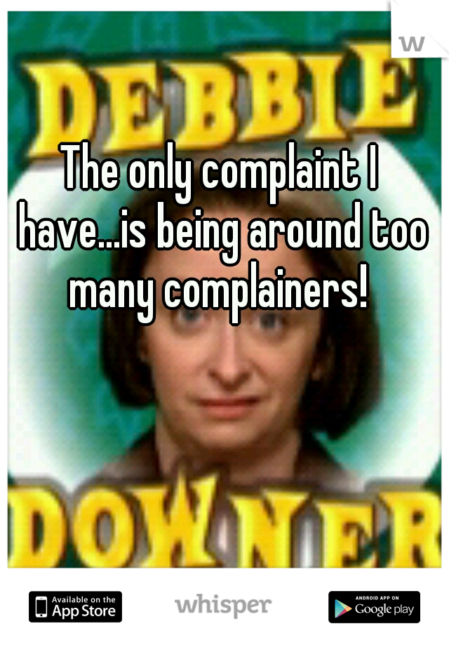 The only complaint I have...is being around too many complainers! 