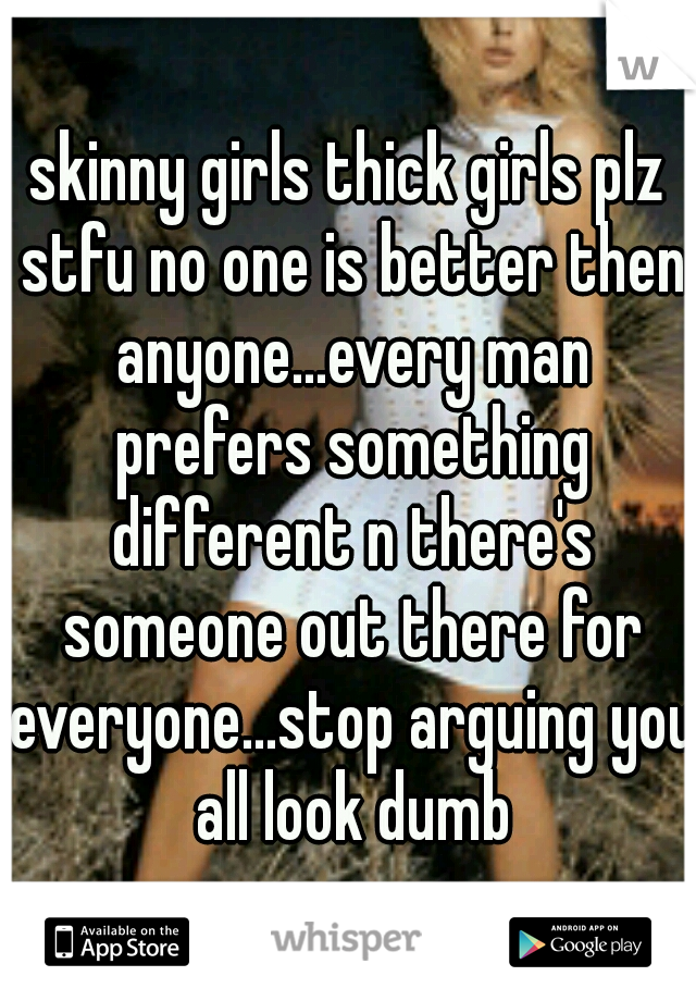 skinny girls thick girls plz stfu no one is better then anyone...every man prefers something different n there's someone out there for everyone...stop arguing you all look dumb