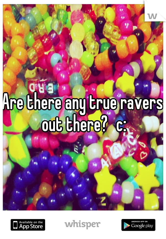Are there any true ravers out there?
c: