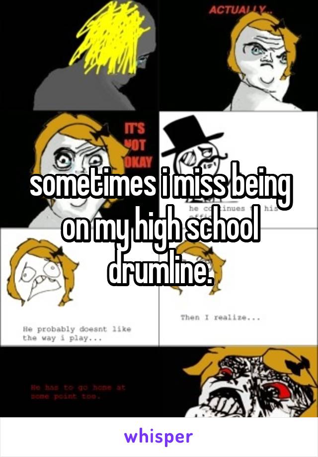 sometimes i miss being on my high school drumline.