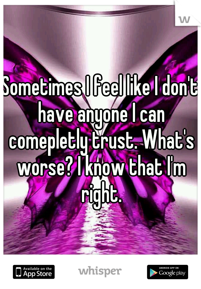 Sometimes I feel like I don't have anyone I can comepletly trust. What's worse? I know that I'm right.