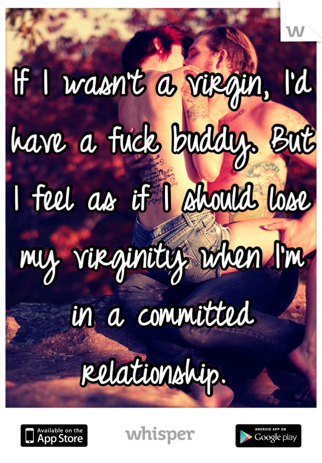 If I wasn't a virgin, I'd have a fuck buddy. But I feel as if I should lose my virginity when I'm in a committed relationship. 