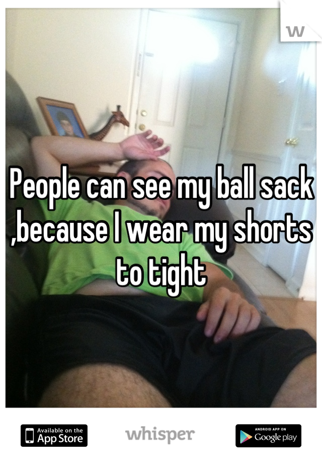 People can see my ball sack ,because I wear my shorts to tight