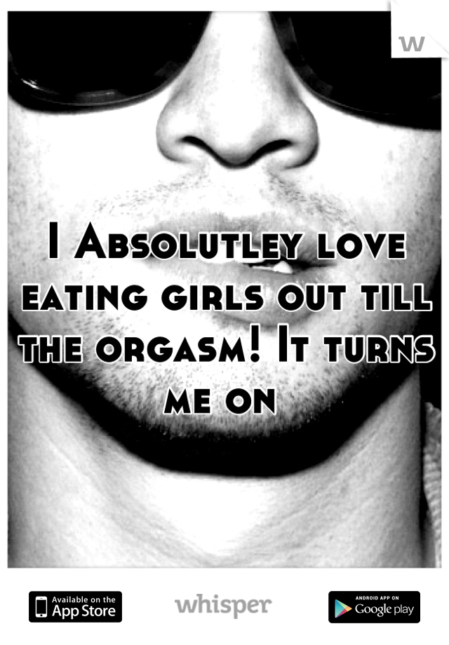 I Absolutley love eating girls out till the orgasm! It turns me on 