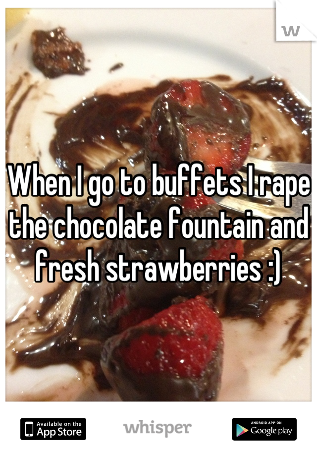 When I go to buffets I rape the chocolate fountain and fresh strawberries :)
