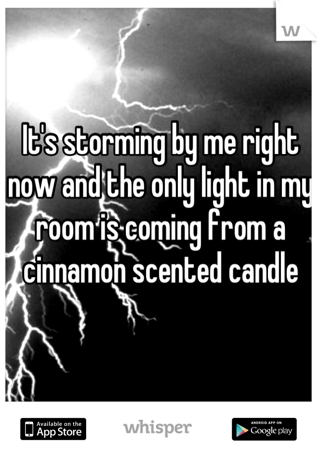 It's storming by me right now and the only light in my room is coming from a cinnamon scented candle
