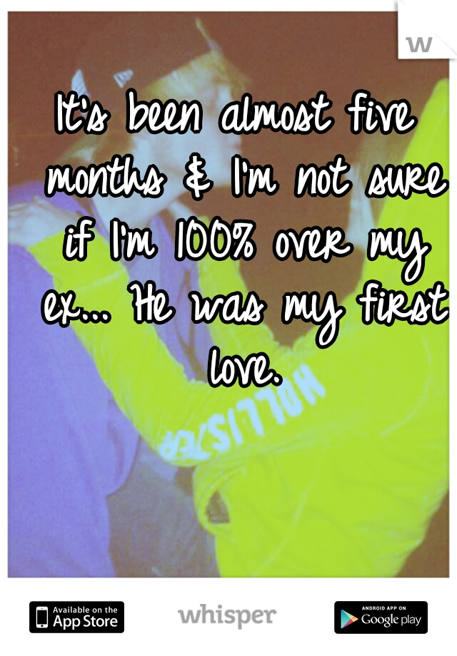 It's been almost five months & I'm not sure if I'm 100% over my ex... He was my first love.