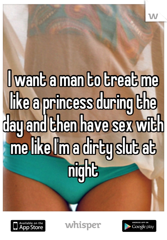 I want a man to treat me like a princess during the day and then have sex with me like I'm a dirty slut at night