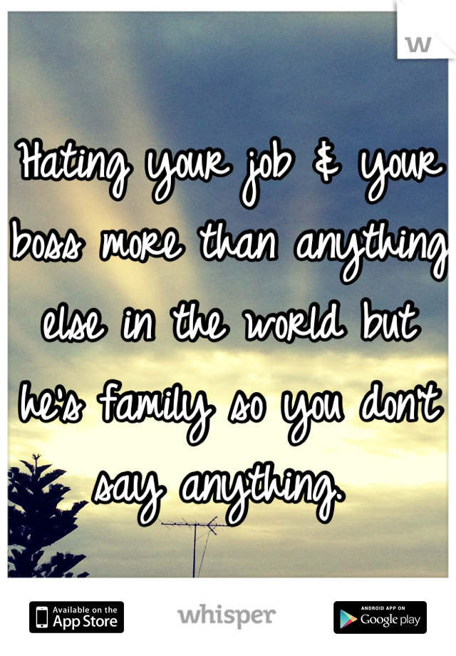 Hating your job & your boss more than anything else in the world but he's family so you don't say anything. 