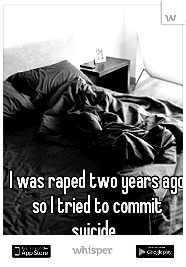 I was raped two years ago so I tried to commit suicide. 