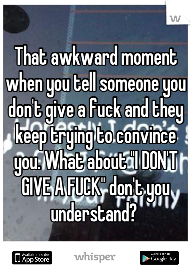 That awkward moment when you tell someone you don't give a fuck and they keep trying to convince you. What about "I DON'T GIVE A FUCK" don't you understand? 