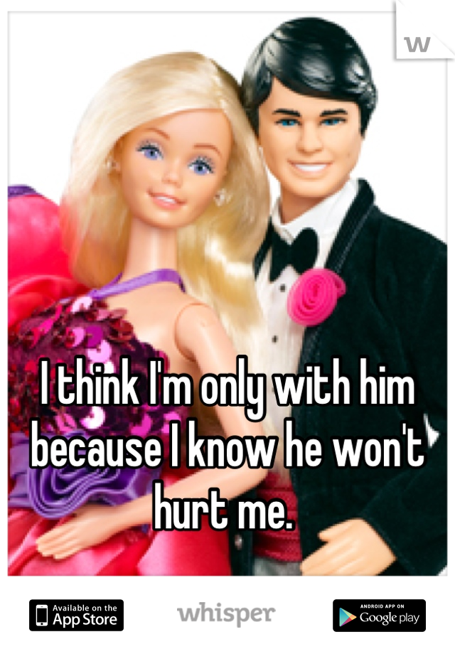



I think I'm only with him because I know he won't hurt me. 